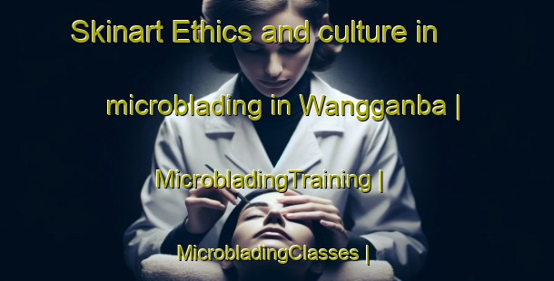 Skinart Ethics and culture in microblading in Wangganba | MicrobladingTraining | MicrobladingClasses | SkinartTraining-China